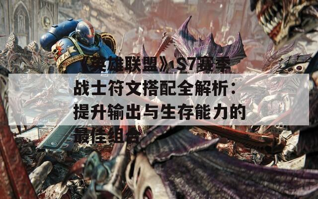 《英雄联盟》S7赛季战士符文搭配全解析：提升输出与生存能力的最佳组合