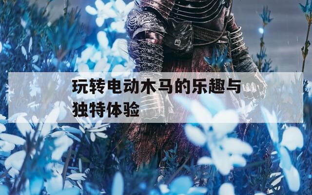 玩转电动木马的乐趣与独特体验