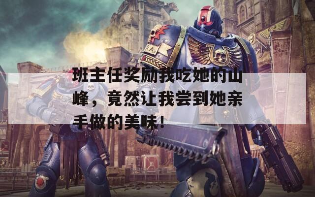 班主任奖励我吃她的山峰，竟然让我尝到她亲手做的美味！