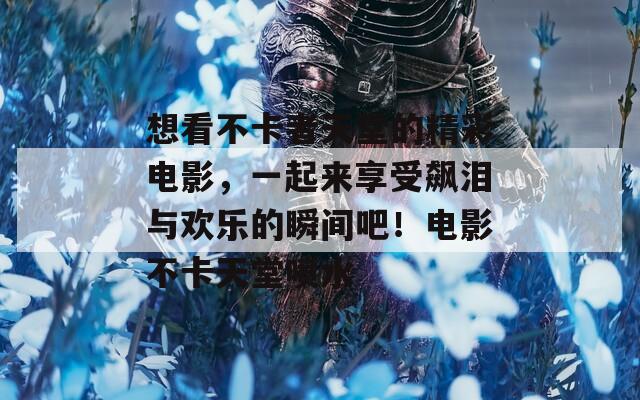 想看不卡者天堂的精彩电影，一起来享受飙泪与欢乐的瞬间吧！电影不卡天堂喷水