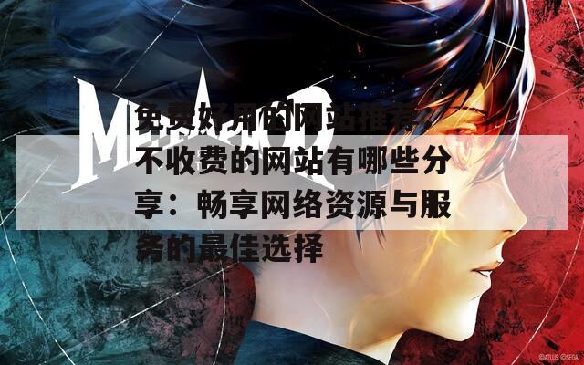 免费好用的网站推荐：不收费的网站有哪些分享：畅享网络资源与服务的最佳选择