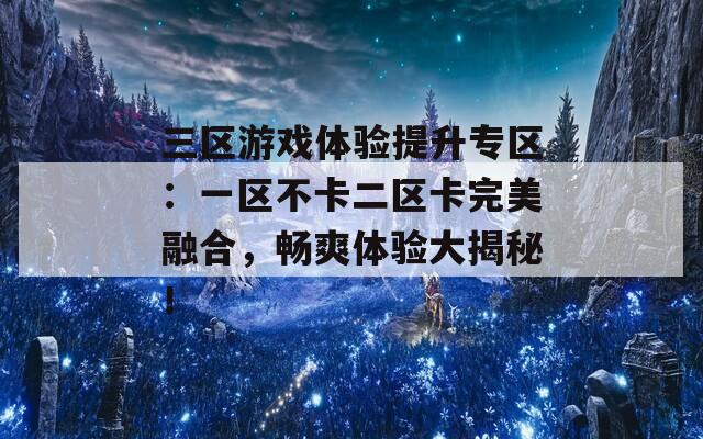 三区游戏体验提升专区：一区不卡二区卡完美融合，畅爽体验大揭秘！