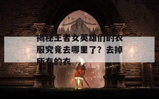 揭秘王者女英雄们的衣服究竟去哪里了？去掉所有的衣