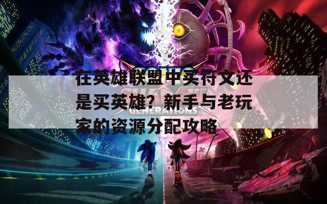在英雄联盟中买符文还是买英雄？新手与老玩家的资源分配攻略