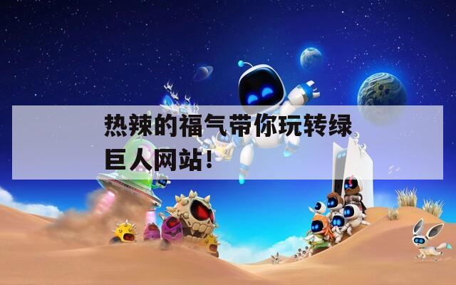 热辣的福气带你玩转绿巨人网站！