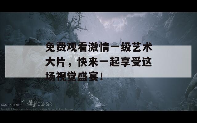 免费观看激情一级艺术大片，快来一起享受这场视觉盛宴！