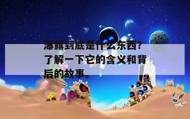 瀑露到底是什么东西？了解一下它的含义和背后的故事。