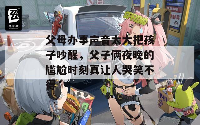 父母办事声音太大把孩子吵醒，父子俩夜晚的尴尬时刻真让人哭笑不得