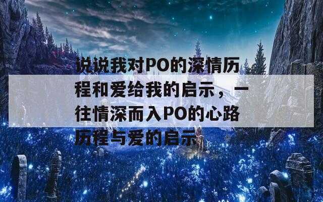 说说我对PO的深情历程和爱给我的启示，一往情深而入PO的心路历程与爱的启示