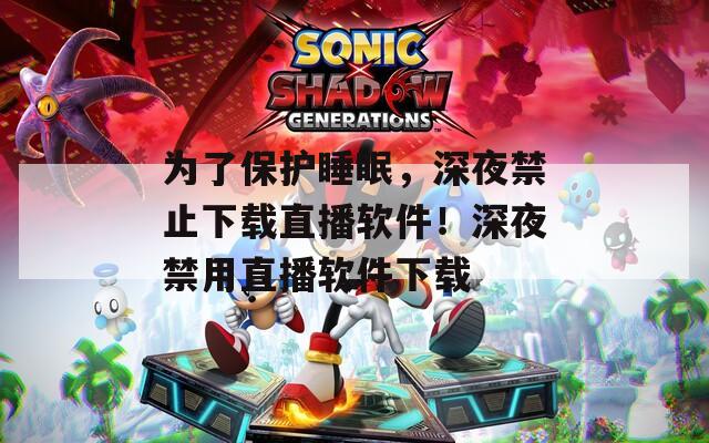 为了保护睡眠，深夜禁止下载直播软件！深夜禁用直播软件下载