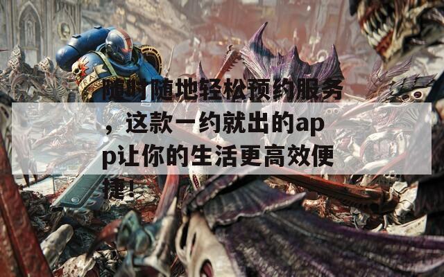 随时随地轻松预约服务，这款一约就出的app让你的生活更高效便捷！