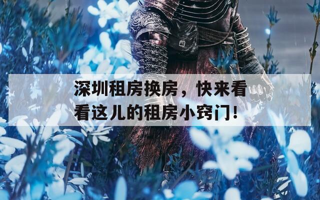 深圳租房换房，快来看看这儿的租房小窍门！