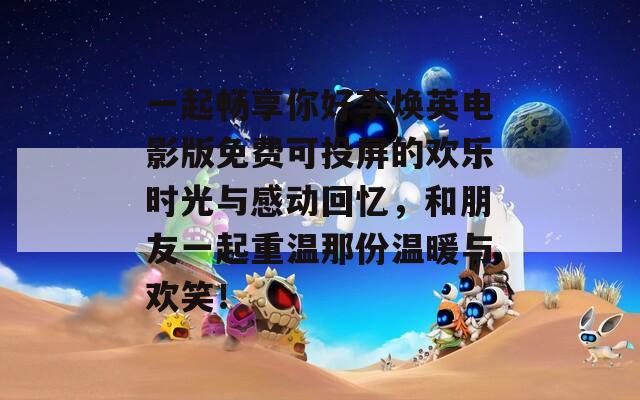 一起畅享你好李焕英电影版免费可投屏的欢乐时光与感动回忆，和朋友一起重温那份温暖与欢笑！