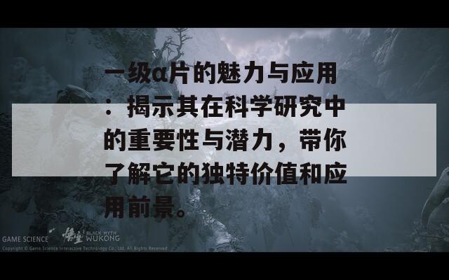 一级α片的魅力与应用：揭示其在科学研究中的重要性与潜力，带你了解它的独特价值和应用前景。