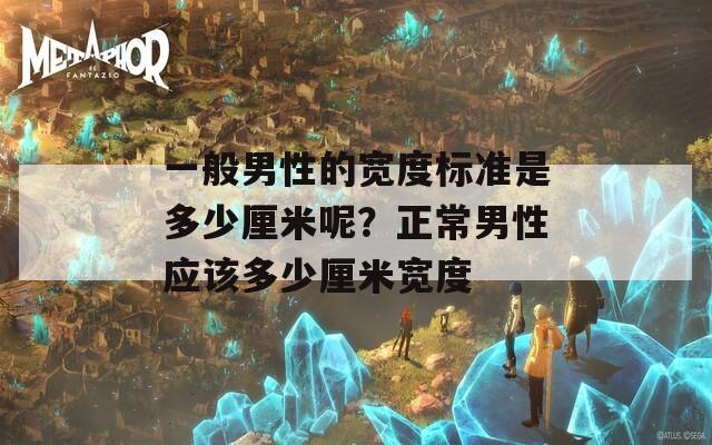 一般男性的宽度标准是多少厘米呢？正常男性应该多少厘米宽度