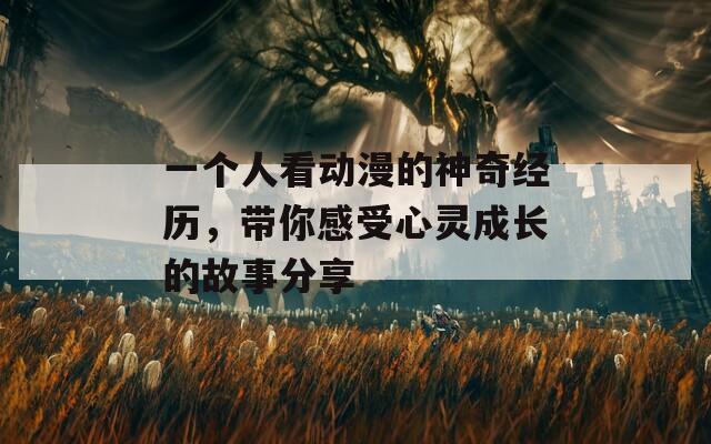 一个人看动漫的神奇经历，带你感受心灵成长的故事分享
