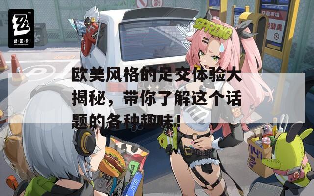 欧美风格的足交体验大揭秘，带你了解这个话题的各种趣味！