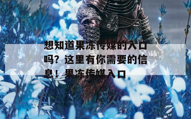 想知道果冻传媒的入口吗？这里有你需要的信息！果冻传媒入口