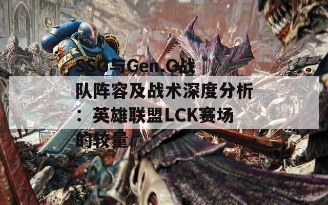 SSG与Gen.G战队阵容及战术深度分析：英雄联盟LCK赛场的较量