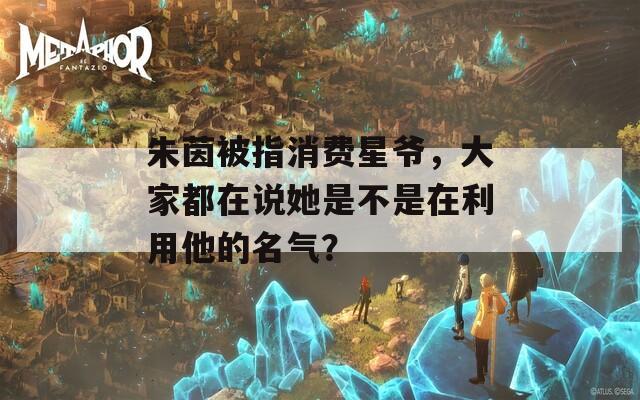 朱茵被指消费星爷，大家都在说她是不是在利用他的名气？