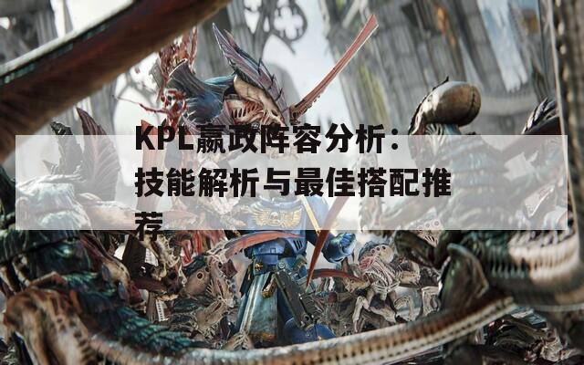 KPL嬴政阵容分析：技能解析与最佳搭配推荐