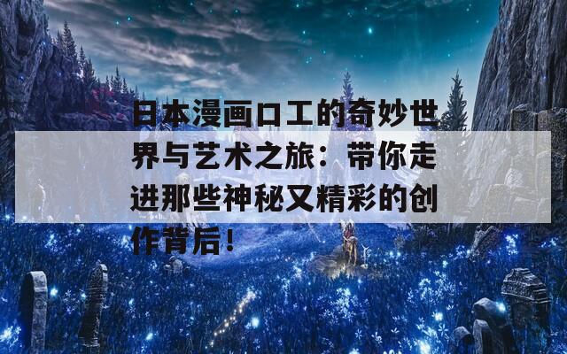 日本漫画口工的奇妙世界与艺术之旅：带你走进那些神秘又精彩的创作背后！