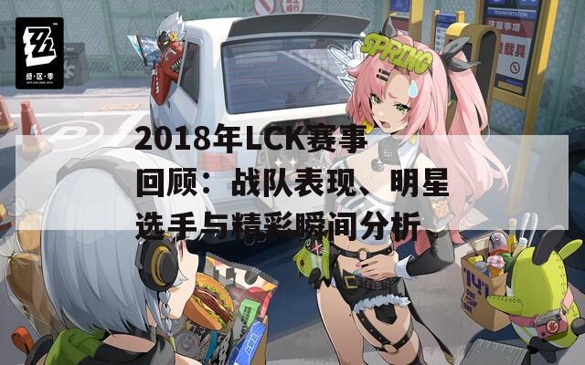 2018年LCK赛事回顾：战队表现、明星选手与精彩瞬间分析