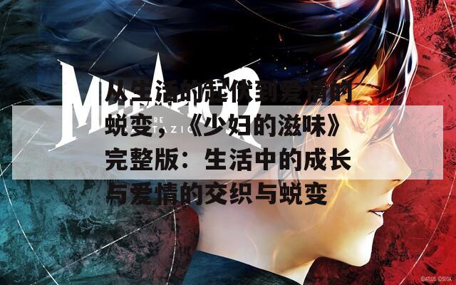 从生活的起伏到爱情的蜕变，《少妇的滋味》完整版：生活中的成长与爱情的交织与蜕变