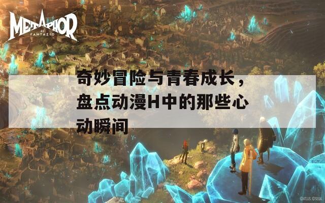 奇妙冒险与青春成长，盘点动漫H中的那些心动瞬间