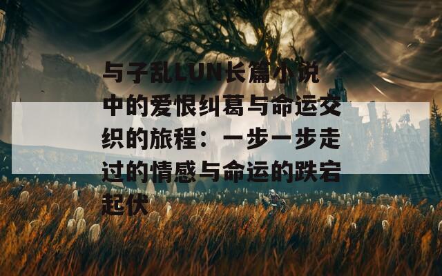 与子乱LUN长篇小说中的爱恨纠葛与命运交织的旅程：一步一步走过的情感与命运的跌宕起伏