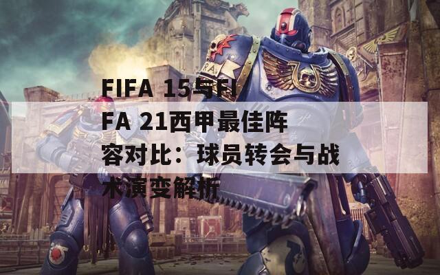 FIFA 15与FIFA 21西甲最佳阵容对比：球员转会与战术演变解析