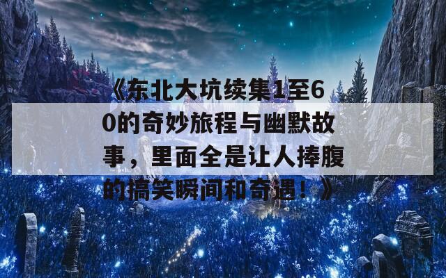 《东北大坑续集1至60的奇妙旅程与幽默故事，里面全是让人捧腹的搞笑瞬间和奇遇！》
