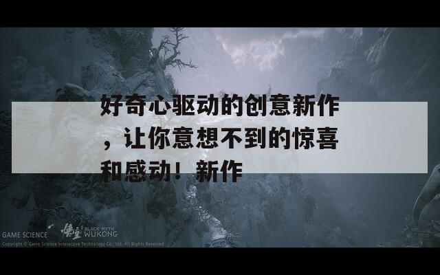 好奇心驱动的创意新作，让你意想不到的惊喜和感动！新作