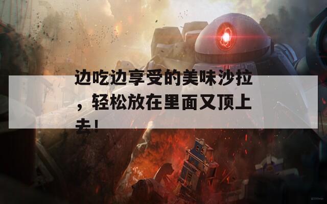 边吃边享受的美味沙拉，轻松放在里面又顶上去！