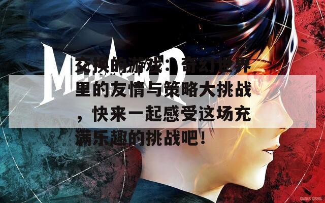 交换的游戏：奇幻世界里的友情与策略大挑战，快来一起感受这场充满乐趣的挑战吧！