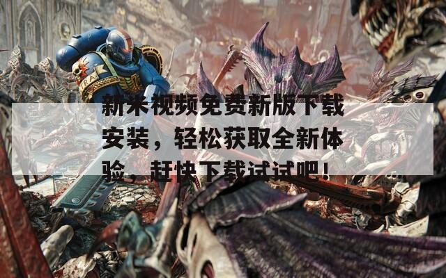 新米视频免费新版下载安装，轻松获取全新体验，赶快下载试试吧！