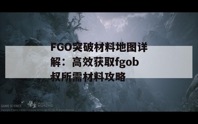 FGO突破材料地图详解：高效获取fgob叔所需材料攻略