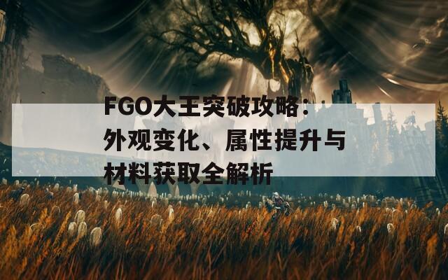 FGO大王突破攻略：外观变化、属性提升与材料获取全解析