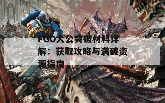 FGO大公突破材料详解：获取攻略与满破资源指南