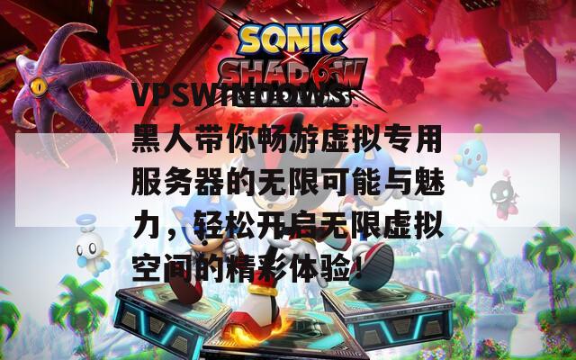 VPSWINDOWS黑人带你畅游虚拟专用服务器的无限可能与魅力，轻松开启无限虚拟空间的精彩体验！