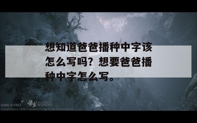 想知道爸爸播种中字该怎么写吗？想要爸爸播种中字怎么写。