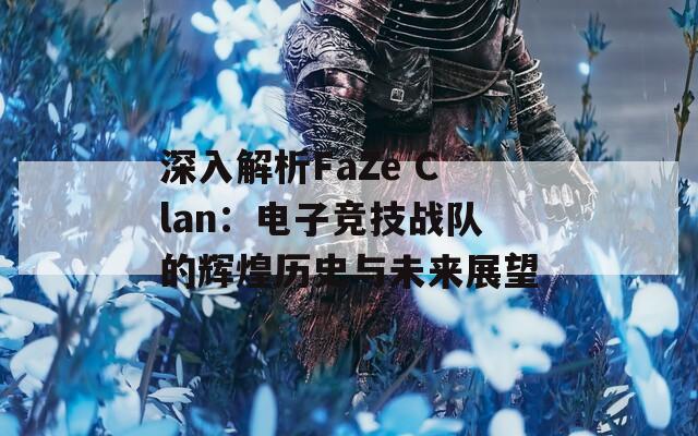 深入解析FaZe Clan：电子竞技战队的辉煌历史与未来展望
