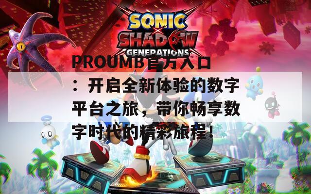 PROUMB官方入口：开启全新体验的数字平台之旅，带你畅享数字时代的精彩旅程！