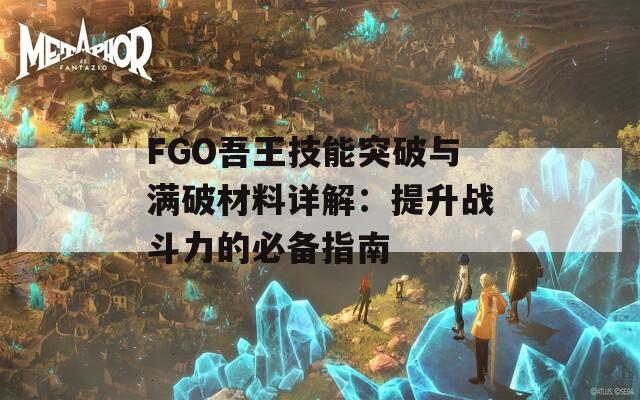 FGO吾王技能突破与满破材料详解：提升战斗力的必备指南
