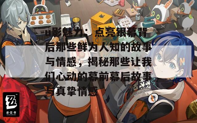 u影魅力：点亮银幕背后那些鲜为人知的故事与情感，揭秘那些让我们心动的幕前幕后故事与真挚情感