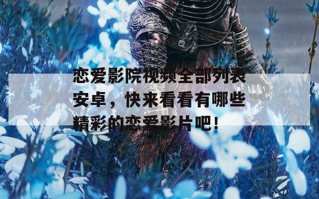 恋爱影院视频全部列表安卓，快来看看有哪些精彩的恋爱影片吧！