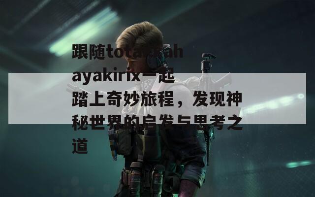 跟随totakkahayakirix一起踏上奇妙旅程，发现神秘世界的启发与思考之道