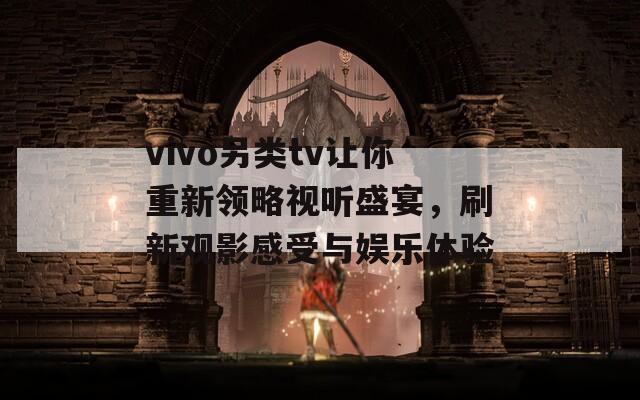 vivo另类tv让你重新领略视听盛宴，刷新观影感受与娱乐体验