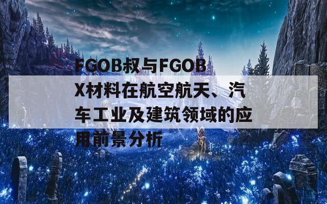 FGOB叔与FGOBX材料在航空航天、汽车工业及建筑领域的应用前景分析