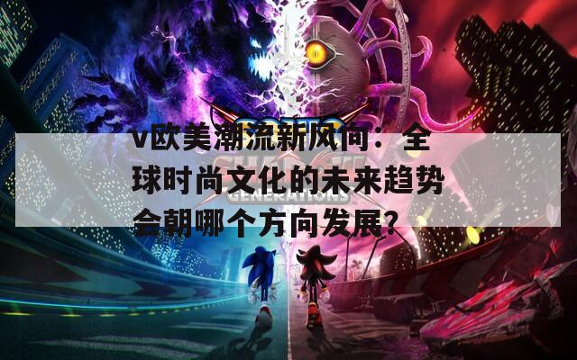 v欧美潮流新风向：全球时尚文化的未来趋势会朝哪个方向发展？